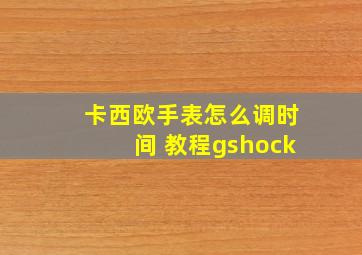 卡西欧手表怎么调时间 教程gshock